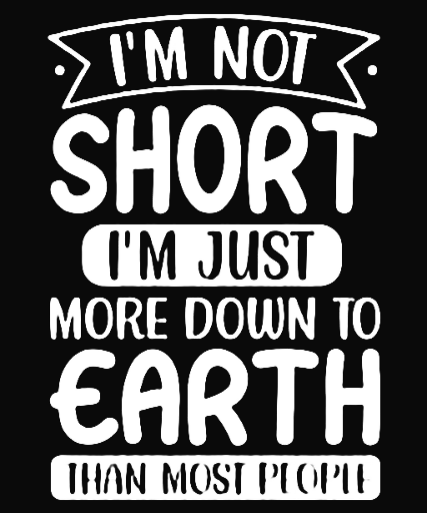 I'm Not Short I'm Just More Down to Earth Than Most People