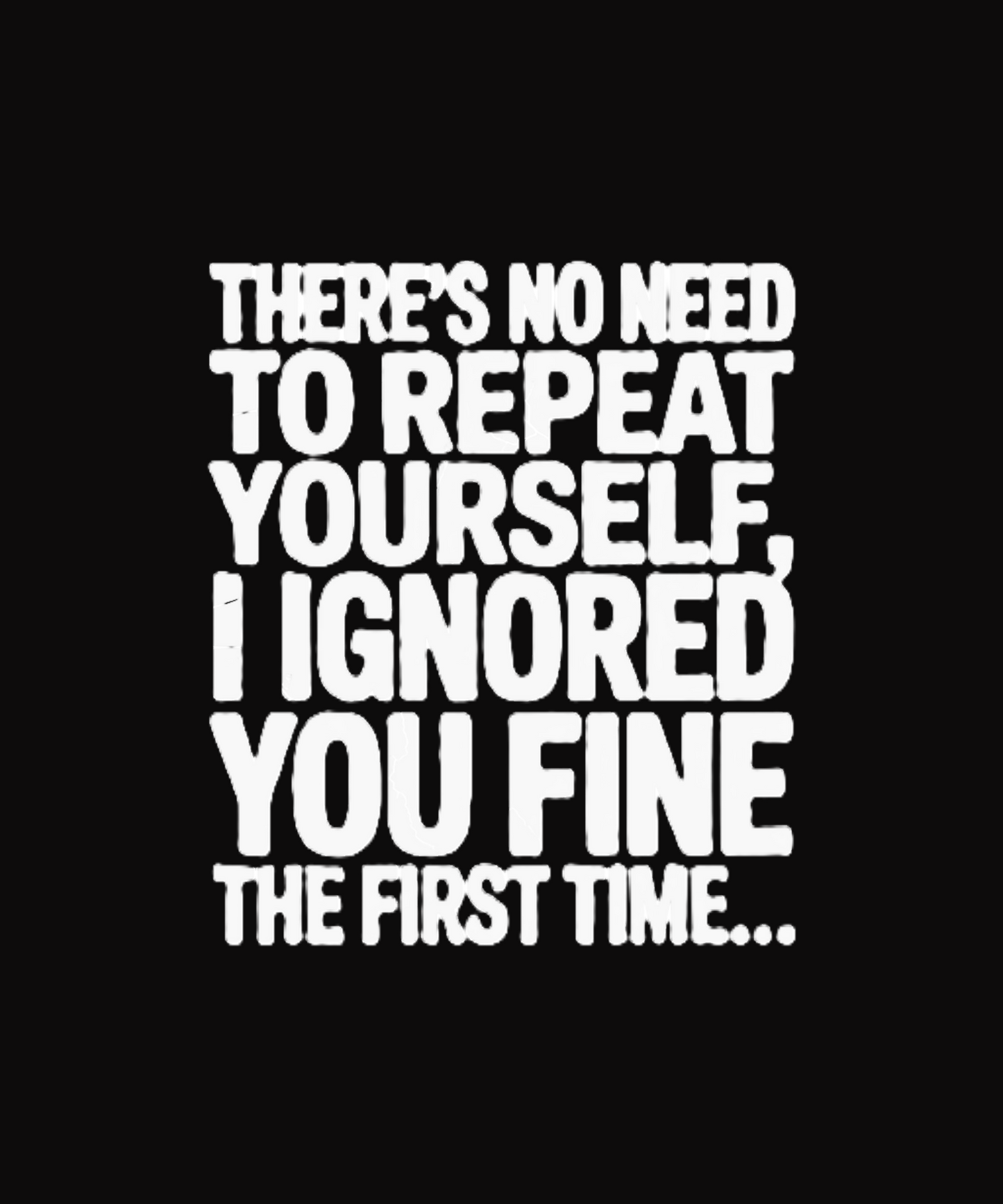 There's No Need To Repeat Yourself, I Ignored You Fine The First Time....