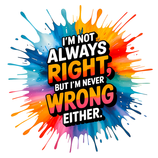 I'm Not Always Right, But I'm Never Wrong Either