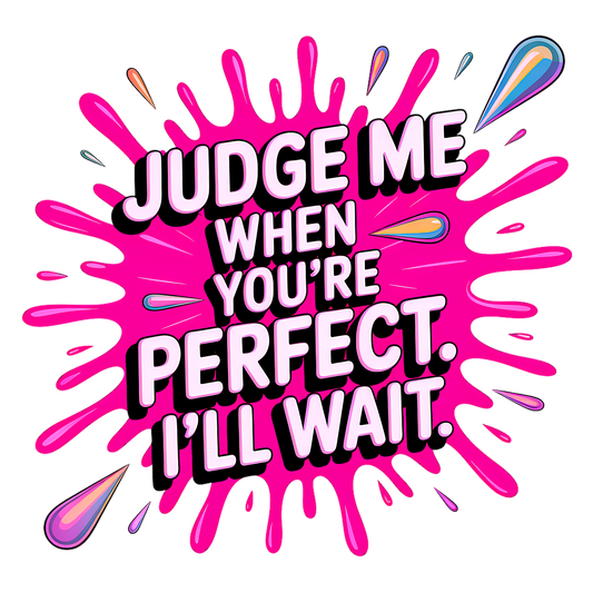 Judge Me When You'r Perfect. I'll Wait.